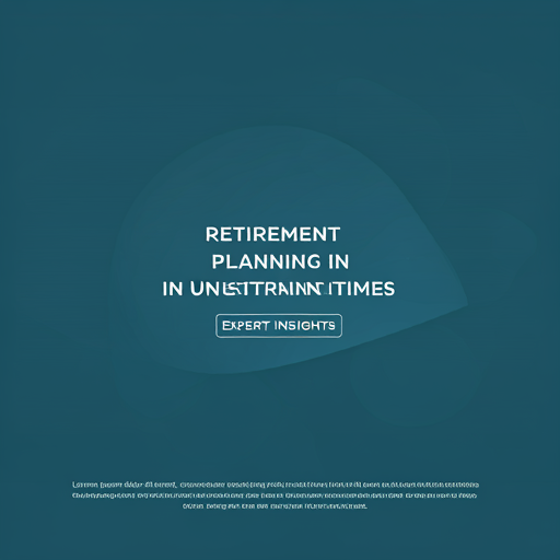 Retirement Planning in Uncertain Times: Expert Insights